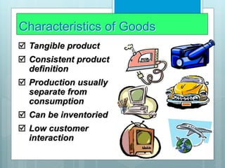 Characteristics of Goods
 Tangible product
 Consistent product
definition
 Production usually
separate from
consumption
 Can be inventoried
 Low customer
interaction
 