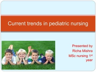 Presented by
Richa Mishra
MSc nursing 1st
year
Current trends in pediatric nursing
 