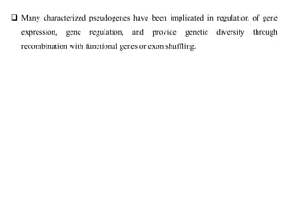  Many characterized pseudogenes have been implicated in regulation of gene
expression, gene regulation, and provide genetic diversity through
recombination with functional genes or exon shuffling.
 