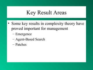 Key Result Areas
• Some key results in complexity theory have
proved important for management
– Emergence
– Agent-Based Search
– Patches
 