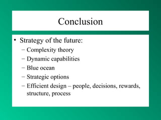 Conclusion
• Strategy of the future:
– Complexity theory
– Dynamic capabilities
– Blue ocean
– Strategic options
– Efficient design – people, decisions, rewards,
structure, process
 