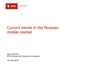Current trends in the Russian
mobile market




Marc Sommer
MTS, Director for Products & Innovation

15th April 2012
 