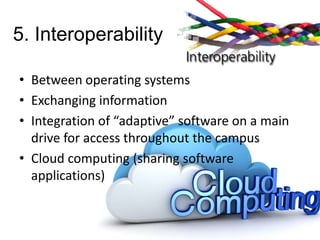 5. Interoperability
• Between operating systems
• Exchanging information
• Integration of “adaptive” software on a main
drive for access throughout the campus
• Cloud computing (sharing software
applications)

 
