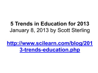 5 Trends in Education for 2013
January 8, 2013 by Scott Sterling
http://www.scilearn.com/blog/201
3-trends-education.php

 