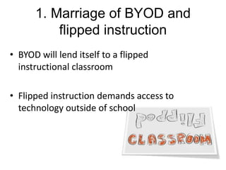1. Marriage of BYOD and
flipped instruction
• BYOD will lend itself to a flipped
instructional classroom

• Flipped instruction demands access to
technology outside of school

 