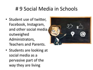 # 9 Social Media in Schools
• Student use of twitter,
Facebook, Instagram,
and other social media
outweighed
Administrators,
Teachers and Parents.
• Students are looking at
social media as a
pervasive part of the
way they are living

 