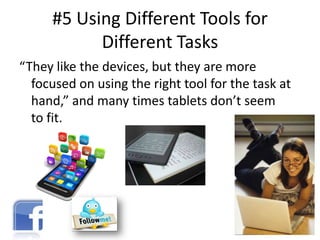 #5 Using Different Tools for
Different Tasks
“They like the devices, but they are more
focused on using the right tool for the task at
hand,” and many times tablets don’t seem
to fit.

 