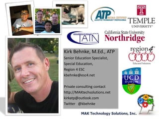 Kirk Behnke, M.Ed., ATP
Senior Education Specialist,
Special Education,
Region 4 ESC
kbehnke@esc4.net
Private consulting contact
http://MAKtechsolutions.net
kirkatp@outlook.com
Twitter @kbehnke

 