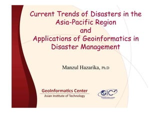 Current Trends of Disasters in the
        Asia-Pacific Region
                and
 Applications of Geoinformatics in
       Disaster Management

         Manzul Hazarika, Ph.D
                        ,
 