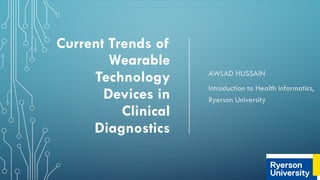 Current Trends of
Wearable
Technology
Devices in
Clinical
Diagnostics
AWLAD HUSSAIN
Introduction to Health Informatics,
Ryerson University
 