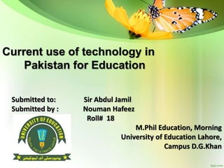 Current use of technology in
Pakistan for Education
Submitted to: Sir Abdul Jamil
Submitted by : Nouman Hafeez
Roll# 18
M.Phil Education, Morning
University of Education Lahore,
Campus D.G.Khan
 