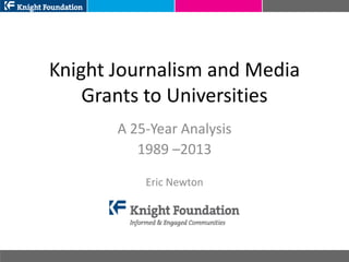 Knight Journalism and Media
Grants to Universities
A 25-Year Analysis
1989 –2013
Eric Newton
 
