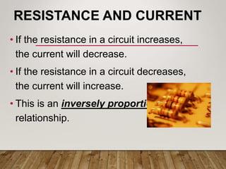 RESISTANCE AND CURRENT
• If the resistance in a circuit increases,
the current will decrease.
• If the resistance in a circuit decreases,
the current will increase.
• This is an inversely proportional
relationship.
 