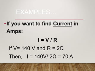 EXAMPLES…
•If you want to find Current in
Amps:
I = V / R
If V= 140 V and R = 2Ω
Then, I = 140V/ 2Ω = 70 A
 
