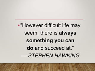 •“However difficult life may
seem, there is always
something you can
do and succeed at.”
― STEPHEN HAWKING
 