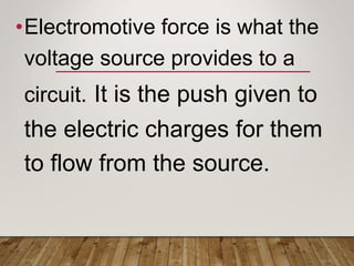 •Electromotive force is what the
voltage source provides to a
circuit. It is the push given to
the electric charges for them
to flow from the source.
 