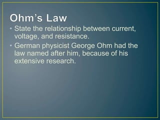 • State the relationship between current,
voltage, and resistance.
• German physicist George Ohm had the
law named after him, because of his
extensive research.
 