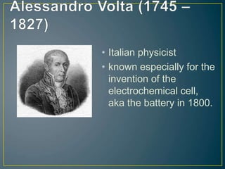 • Italian physicist
• known especially for the
invention of the
electrochemical cell,
aka the battery in 1800.
 