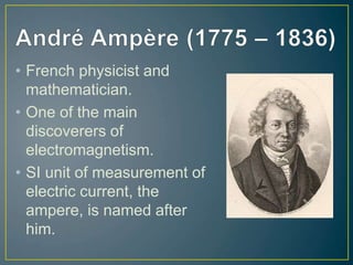 • French physicist and
mathematician.
• One of the main
discoverers of
electromagnetism.
• SI unit of measurement of
electric current, the
ampere, is named after
him.
 