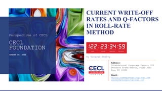 CURRENT WRITE-OFF
RATES AND Q-FACTORS
IN ROLL-RATE
METHOD
By Vinayak Shetty
Perspective of CECL
AUGUST 30, 2022
CECL
FOUNDATION
Email:
marcus.cree@greenpointglobal.com
sanjay@greenpointglobal.com
Address:
International Corporate Center, 555
Theodore Fremd Avenue, Suite A102
Rye, NY 10580
 