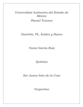Universidad Autónoma del Estado de
México
Plantel Texcoco
Gastritis, Ph, Ácidos y Bases
Vania García Ruiz
Química
Sor Juana Inés de la Cruz
Vespertino
 