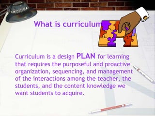 What is curriculum?<br />Curriculum is a design PLAN for learning that requires the purposeful and proactive organization,...