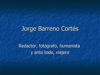 Jorge Barreno Cortés Redactor, fotógrafo, humanista  y ante todo, viajero 