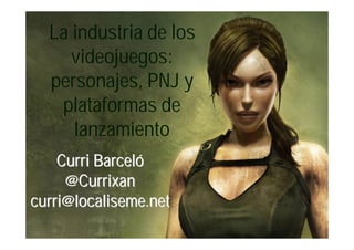 La industria de los
     videojuegos:
  personajes, PNJ y
   plataformas de
     lanzamiento
    Curri Barceló
     @Currixan
curri@localiseme.net
 