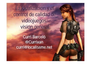 La localización y el
control de calidad de
    videojuegos:
   visión general
     Curri Barceló
      @Currixan
 curri@localiseme.net
 