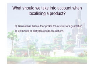 What should we take into account when
        localising a product?

 a) Translations that are too specific for a culture or a generation
 b) Unfinished or partly localised Localisations
 