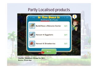 Partly Localised products




CityVille - Hometown, ©Zynga, Inc. 2011.
Source: iPhone App
 