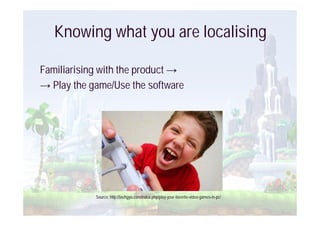 Knowing what you are localising

Familiarising with the product
  Play the game/Use the software




            Source: http://techgyo.com/index.php/play-your-favorite-video-games-in-pc/
 