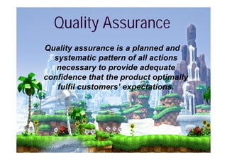 Quality Assurance
Quality assurance is a planned and
  systematic pattern of all actions
   necessary to provide adequate
confidence that the product optimally
   fulfil customers’ expectations.
 
