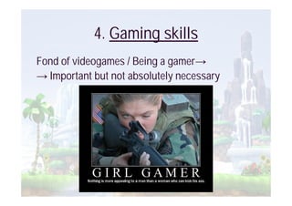 4. Gaming skills
Fond of videogames / Being a gamer
  Important but not absolutely necessary
 