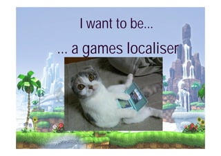 I want to be...
... a games localiser
 