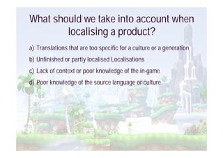 What should we take into account when
        localising a product?
a) Translations that are too specific for a culture or...