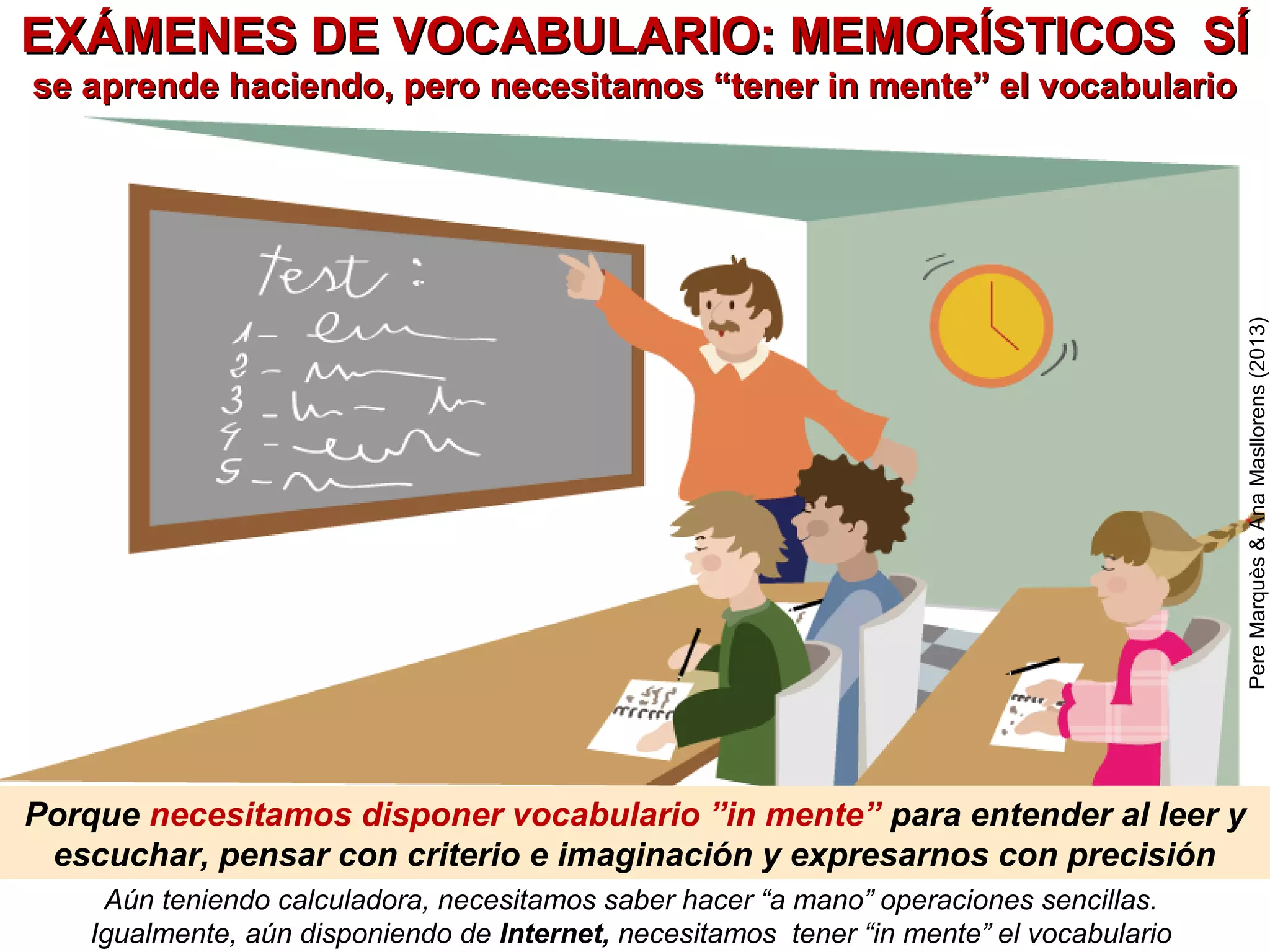 + TUTORÍA: detecta dificultades y orienta
familia,intel.múltiples,emociones,autoestima
sociabilidad, motivación, desarrollo integral
APRENDIZAJE SERVICIO EN EL AULA
+ muchas actividades con auto/co
EVALUACIÓN CONTINUA y exámenes
Bimodalidad metodológica y en la evaluación
CURRICULUM BIMODAL: 2 tipos de actividades
PereMarquès(2015)
ACTIVIDADES PRÁCTICAS
COMPETENCIALES
SABER HACER
consultando apuntes, libros, Internet
(uso de memorias externas)
Cada alumno elabora sus
APUNTES-GUÍA
VOCABULARIO BÁSICO
conceptos, personas, hechos, datos
MEMORIZAR
Cada alumno elabora:
GLOSARIO con esquemas
+ RESUMEN de las lecciones
comprender, usar, explicar
(memorización reconstructiva)
ejercicios de memoria,
relacionar, leer, expresarse..
buscar información, investigar, aplicar,
valorar, crear, proyectos, problemas, roles
Exámenes prácticos:
pueden usar apuntes
Exámenes teóricos: 70% de las
preguntas serán sobre el glosarioProyectos grupales:
presentación pública
cálculo
dictados
conversar
…
se adquiere
EXPERIENCIA
Usar
TIC
 