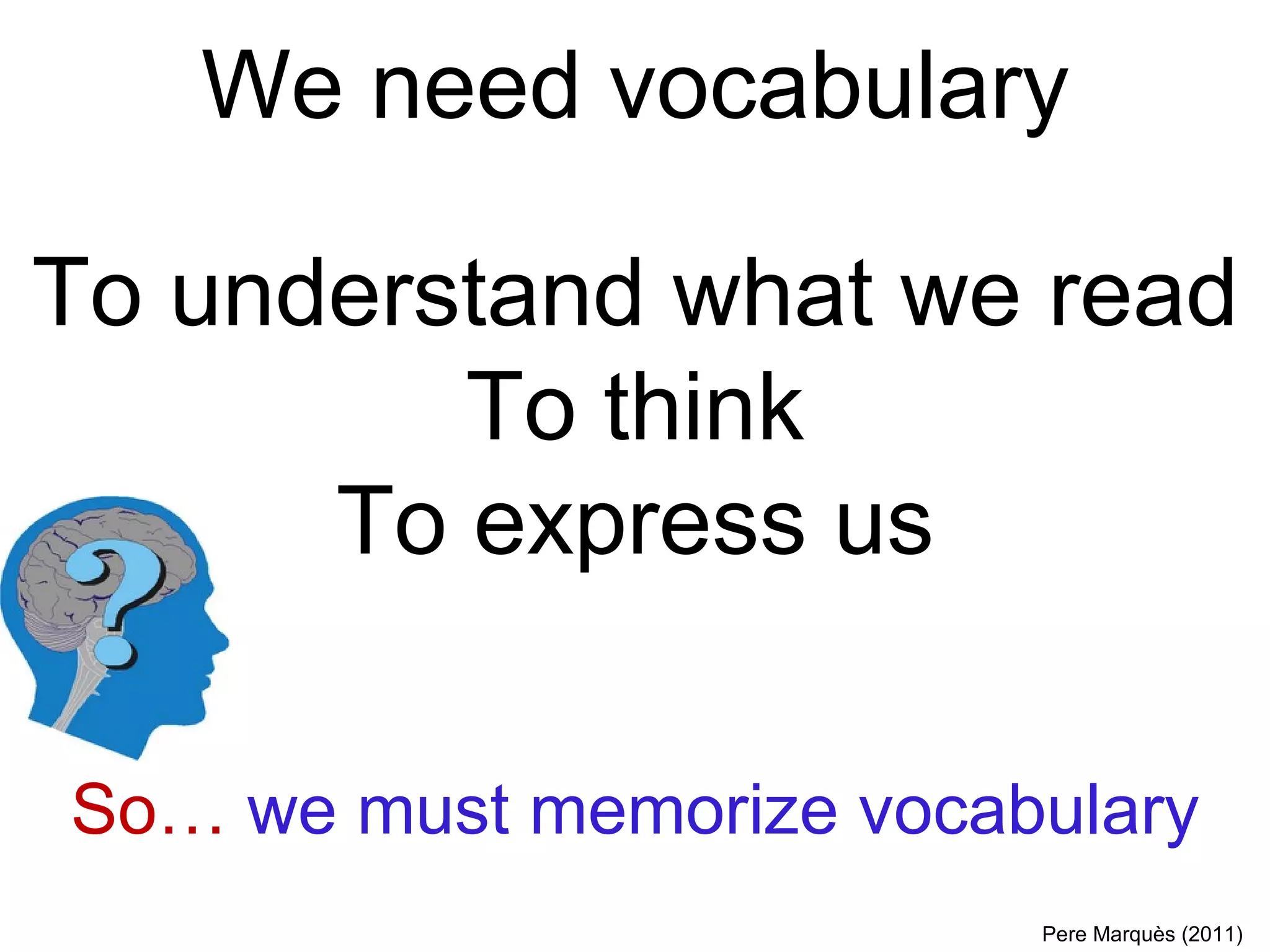 We need vocabulary To understand what we read To think To express us So…  we must memorize vocabulary Pere Marquès (2011) 