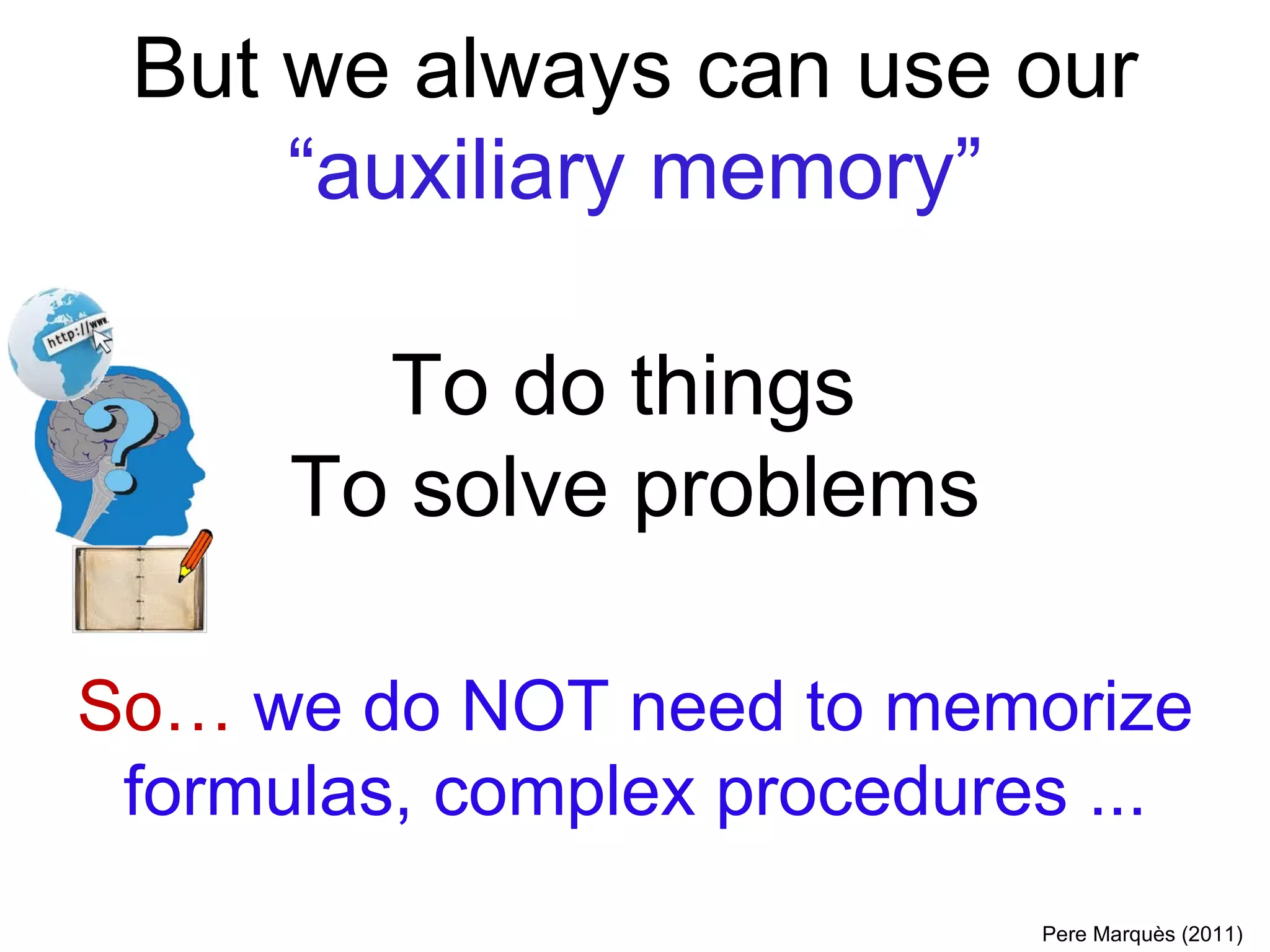 But we always can use our  “auxiliary memory” To do things  To solve problems So…  we do NOT need to memorize formulas, complex procedures ... Pere Marquès (2011) 