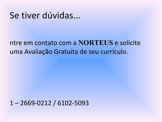 Se tiver dúvidas... Entre em contato com a  NORTEUS  e solicite uma Avaliação Gratuita de seu currículo. www.norteus.com.br [email_address] 11 – 2669-0212 / 6102-5093 