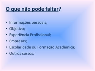O que não pode faltar ? Informações pessoais; Objetivo; Experiência Profissional; Empresas; Escolaridade ou Formação Acadêmica; Outros cursos. 