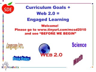 Curriculum Goals + Web 2.0 = Engaged Learning Social Studies Language Arts Science Math Welcome!  Please go to www.tinyurl.com/mcsd2010 and see “BEFORE WE BEGIN” 