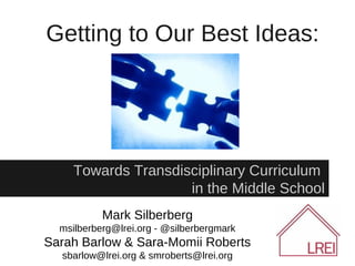 Getting to Our Best Ideas:




     Towards Transdisciplinary Curriculum
                     in the Middle School
           Mark Silberberg
  msilberberg@lrei.org - @silberbergmark
Sarah Barlow & Sara-Momii Roberts
  sbarlow@lrei.org & smroberts@lrei.org
 