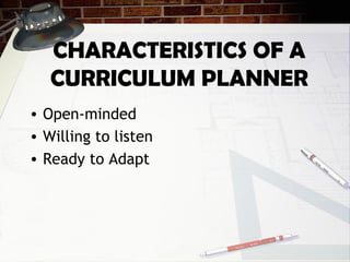 CHARACTERISTICS OF A
CURRICULUM PLANNER
• Open-minded
• Willing to listen
• Ready to Adapt
 