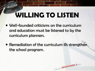 WILLING TO LISTEN
• Well-founded criticisms on the curriculum
and education must be listened to by the
curriculum planners.
• Remediation of the curriculum ills strengthen
the school program.
 