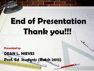 End of Presentation
Thank you!!!
Presented to:
DEAN L. NIEVES
Prof. Ed Students (Batch 2013)
 