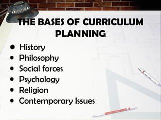 THE BASES OF CURRICULUM
PLANNING
• History
• Philosophy
• Social forces
• Psychology
• Religion
• Contemporary Issues
 