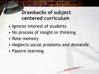Drawbacks of subject centered curriculum Ignores interest of students No process of insight or thinking Rote memory Neglects social problems and demands Passive learning 