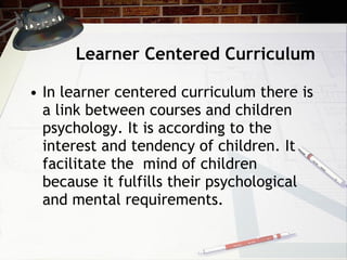 Learner Centered Curriculum <ul><li>In learner centered curriculum there is a link between courses and children psychology...