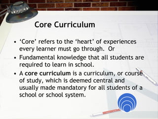 Core Curriculum <ul><li>‘ Core’ refers to the ‘heart’ of experiences every learner must go through.  Or </li></ul><ul><li>...